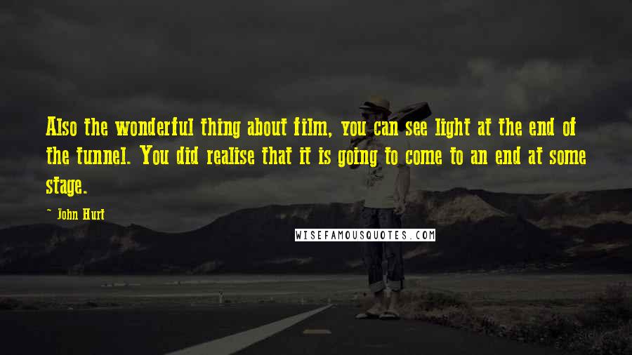 John Hurt Quotes: Also the wonderful thing about film, you can see light at the end of the tunnel. You did realise that it is going to come to an end at some stage.
