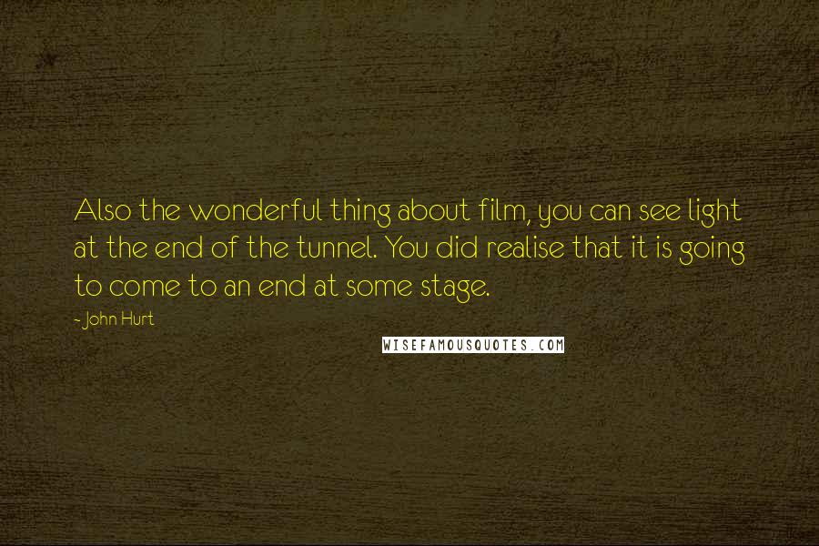 John Hurt Quotes: Also the wonderful thing about film, you can see light at the end of the tunnel. You did realise that it is going to come to an end at some stage.