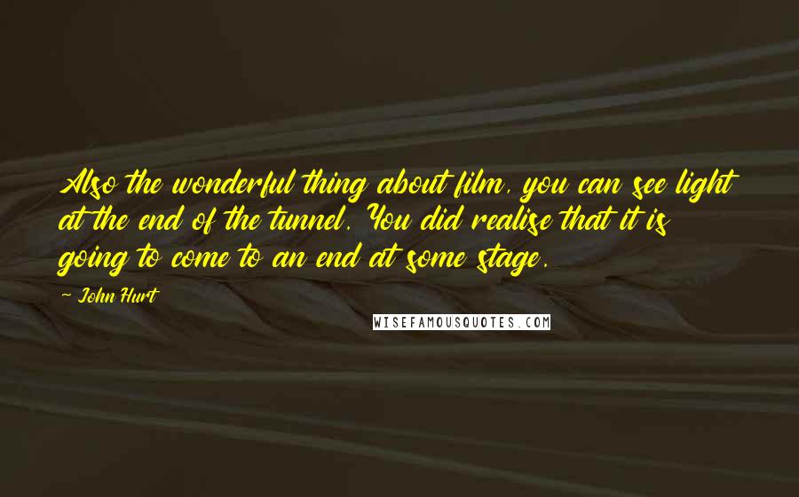 John Hurt Quotes: Also the wonderful thing about film, you can see light at the end of the tunnel. You did realise that it is going to come to an end at some stage.