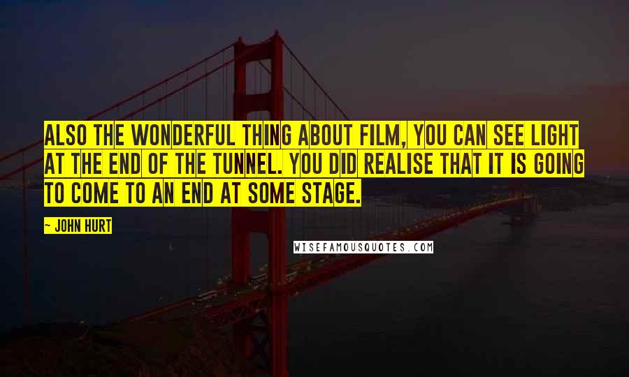 John Hurt Quotes: Also the wonderful thing about film, you can see light at the end of the tunnel. You did realise that it is going to come to an end at some stage.