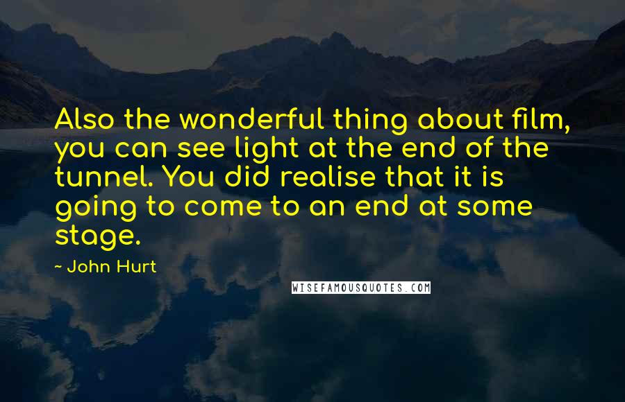 John Hurt Quotes: Also the wonderful thing about film, you can see light at the end of the tunnel. You did realise that it is going to come to an end at some stage.
