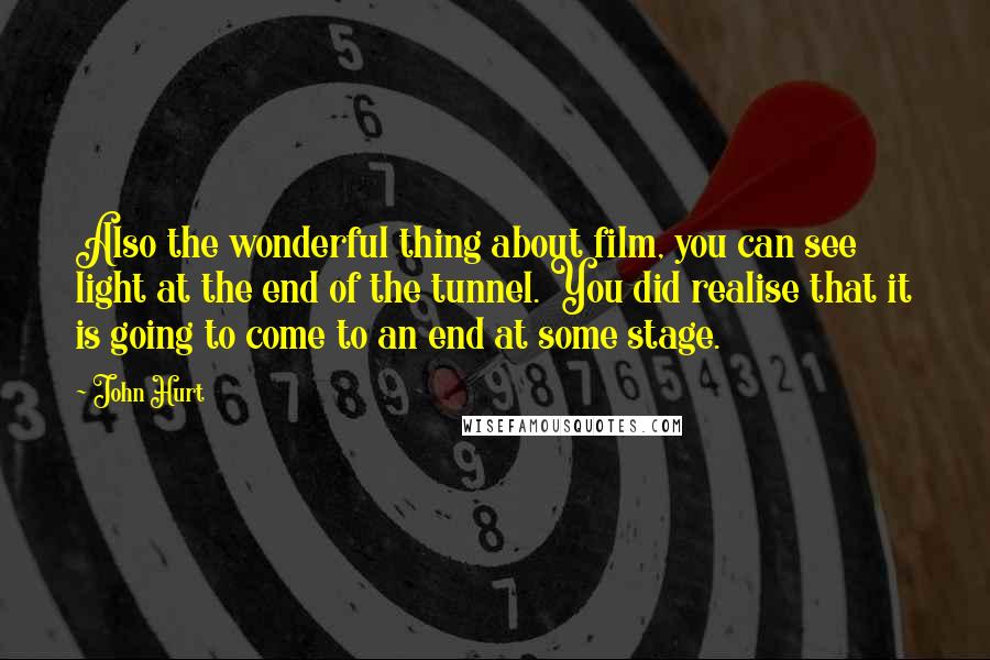 John Hurt Quotes: Also the wonderful thing about film, you can see light at the end of the tunnel. You did realise that it is going to come to an end at some stage.