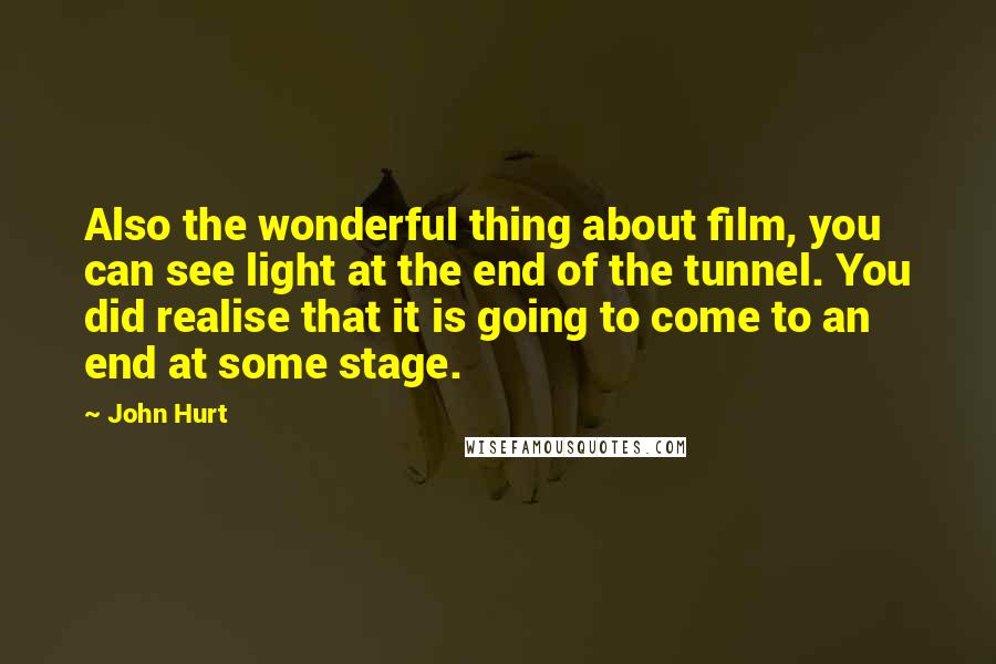 John Hurt Quotes: Also the wonderful thing about film, you can see light at the end of the tunnel. You did realise that it is going to come to an end at some stage.
