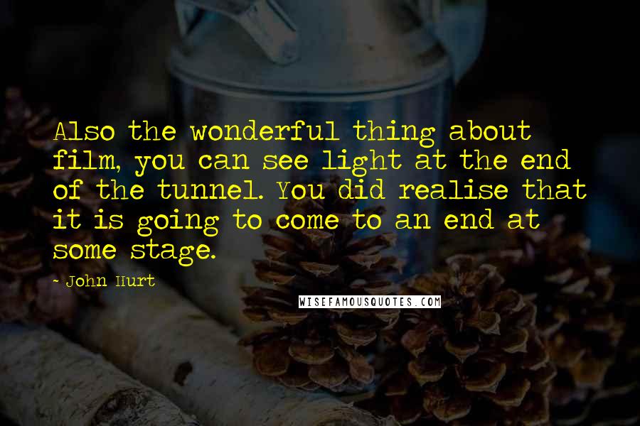 John Hurt Quotes: Also the wonderful thing about film, you can see light at the end of the tunnel. You did realise that it is going to come to an end at some stage.