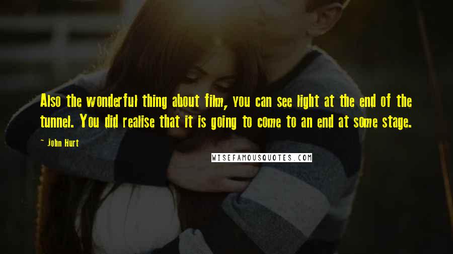 John Hurt Quotes: Also the wonderful thing about film, you can see light at the end of the tunnel. You did realise that it is going to come to an end at some stage.