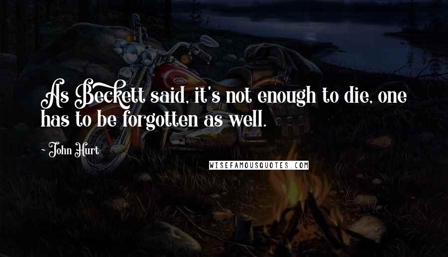 John Hurt Quotes: As Beckett said, it's not enough to die, one has to be forgotten as well.