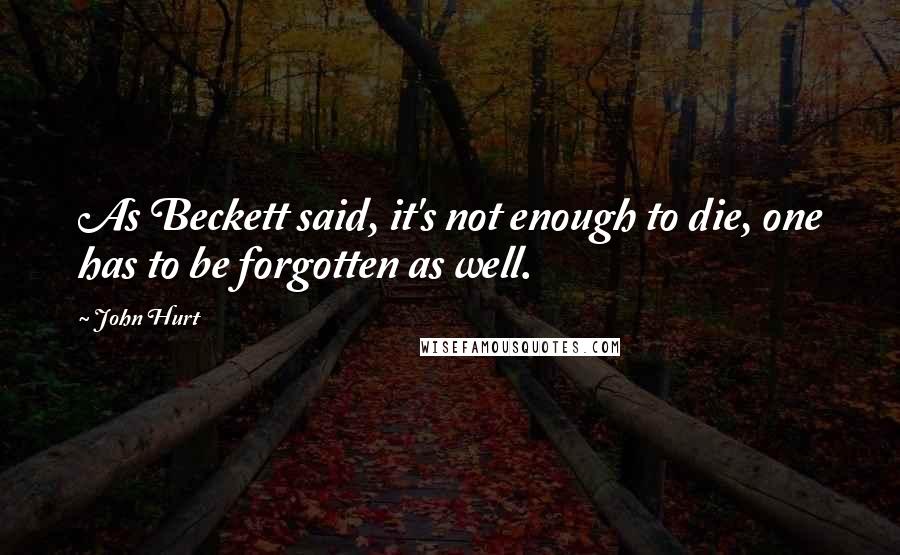 John Hurt Quotes: As Beckett said, it's not enough to die, one has to be forgotten as well.