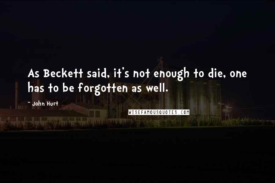 John Hurt Quotes: As Beckett said, it's not enough to die, one has to be forgotten as well.