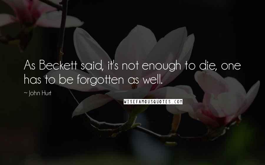 John Hurt Quotes: As Beckett said, it's not enough to die, one has to be forgotten as well.