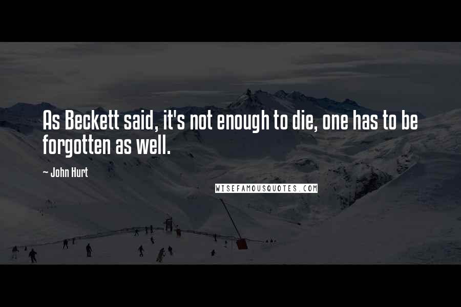 John Hurt Quotes: As Beckett said, it's not enough to die, one has to be forgotten as well.