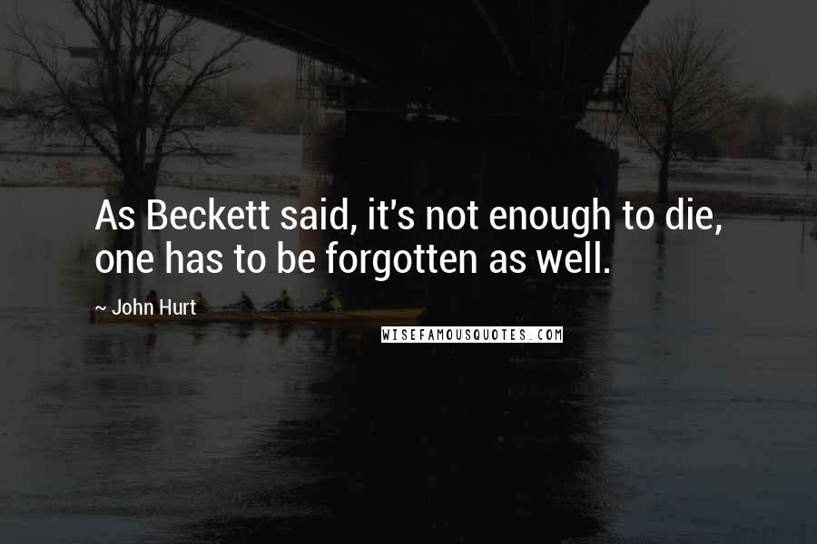 John Hurt Quotes: As Beckett said, it's not enough to die, one has to be forgotten as well.