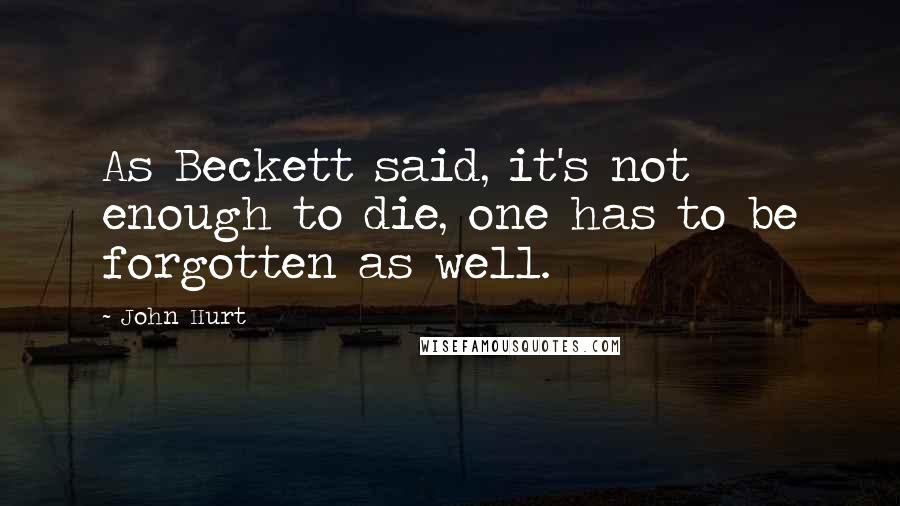 John Hurt Quotes: As Beckett said, it's not enough to die, one has to be forgotten as well.