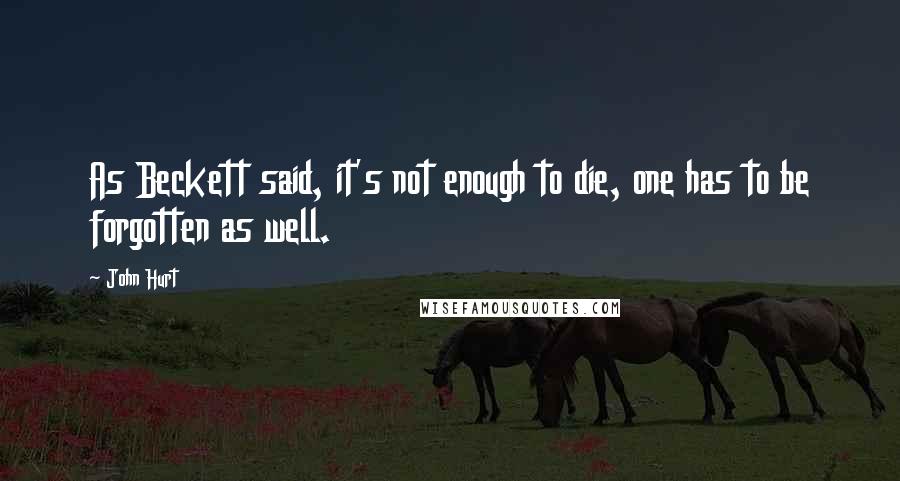 John Hurt Quotes: As Beckett said, it's not enough to die, one has to be forgotten as well.