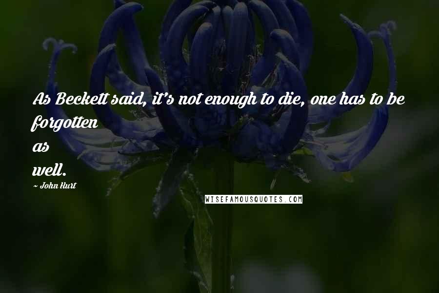 John Hurt Quotes: As Beckett said, it's not enough to die, one has to be forgotten as well.