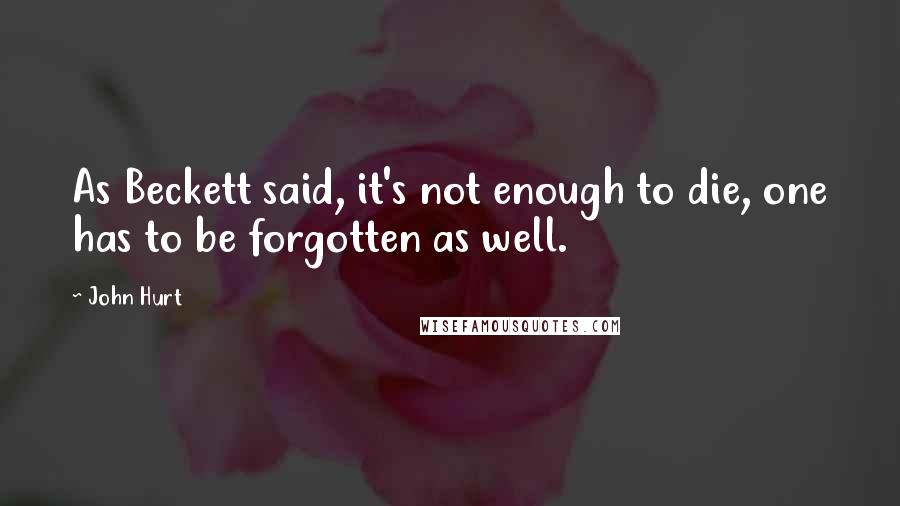 John Hurt Quotes: As Beckett said, it's not enough to die, one has to be forgotten as well.