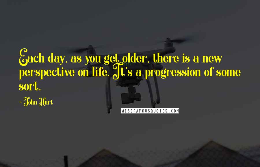 John Hurt Quotes: Each day, as you get older, there is a new perspective on life. It's a progression of some sort.