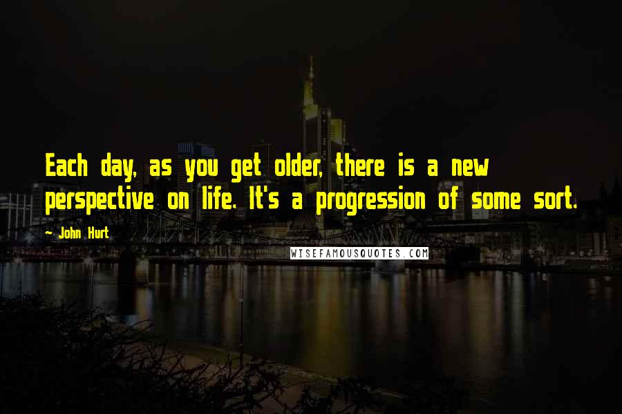 John Hurt Quotes: Each day, as you get older, there is a new perspective on life. It's a progression of some sort.