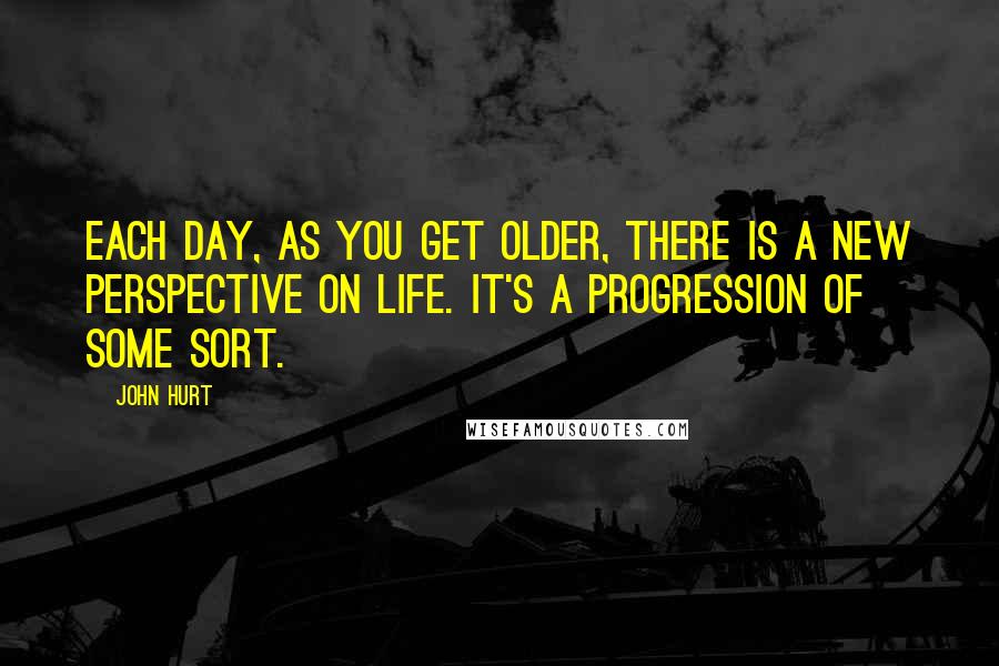 John Hurt Quotes: Each day, as you get older, there is a new perspective on life. It's a progression of some sort.