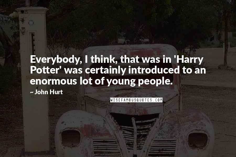 John Hurt Quotes: Everybody, I think, that was in 'Harry Potter' was certainly introduced to an enormous lot of young people.