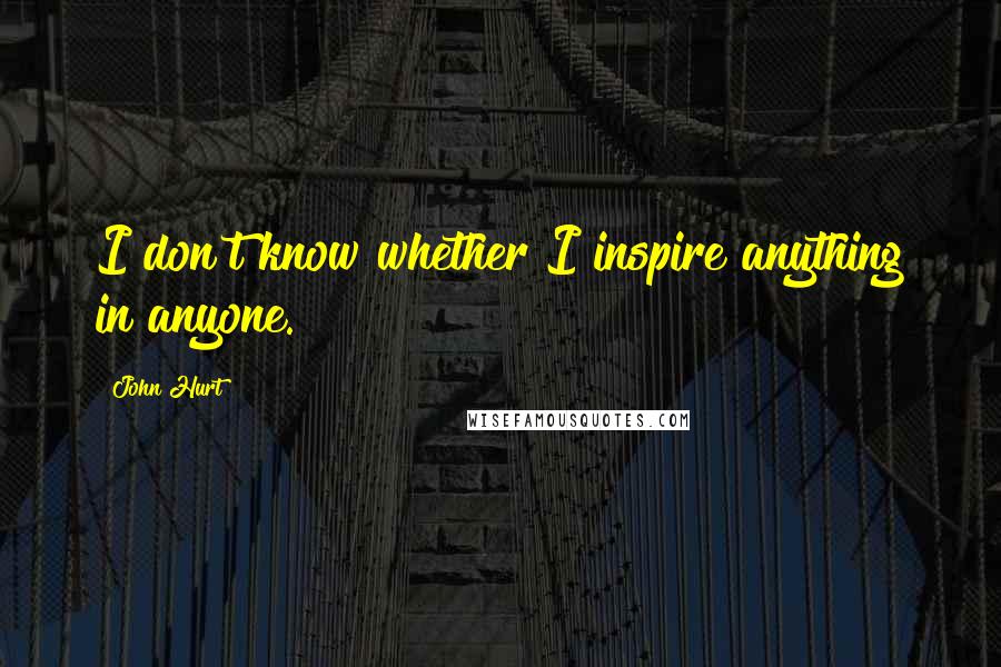 John Hurt Quotes: I don't know whether I inspire anything in anyone.