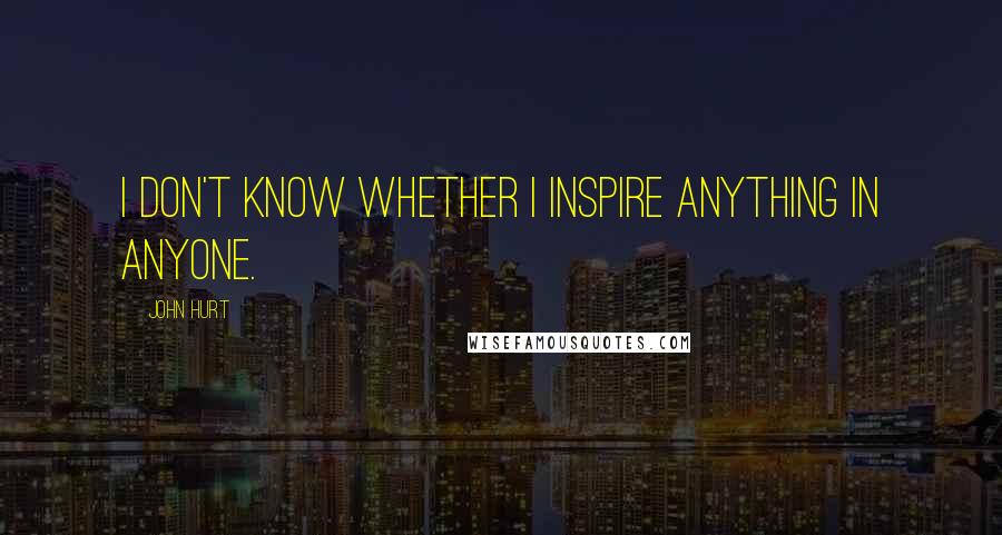 John Hurt Quotes: I don't know whether I inspire anything in anyone.