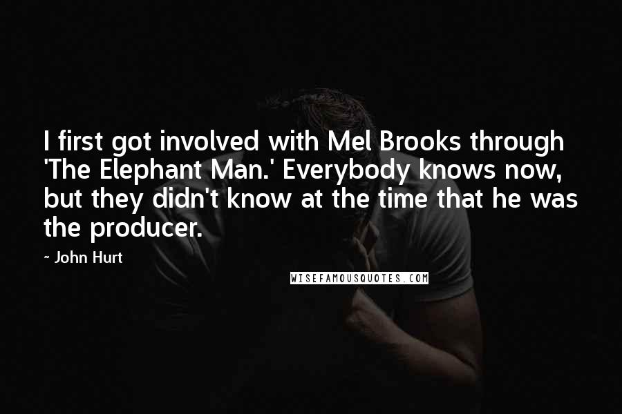 John Hurt Quotes: I first got involved with Mel Brooks through 'The Elephant Man.' Everybody knows now, but they didn't know at the time that he was the producer.