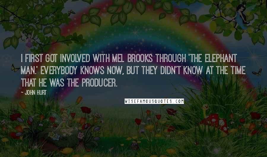 John Hurt Quotes: I first got involved with Mel Brooks through 'The Elephant Man.' Everybody knows now, but they didn't know at the time that he was the producer.