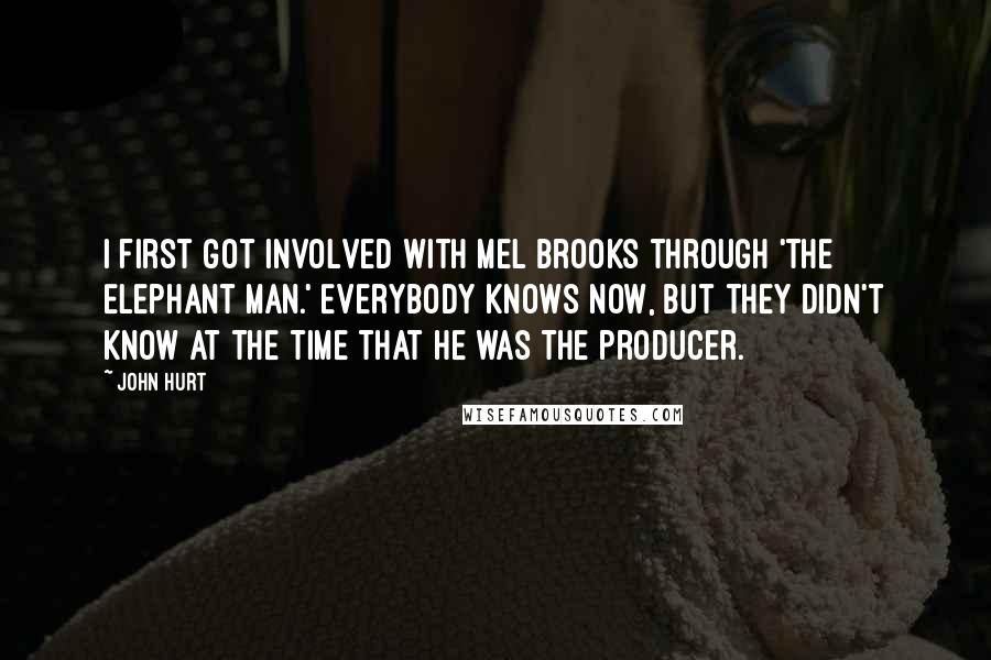 John Hurt Quotes: I first got involved with Mel Brooks through 'The Elephant Man.' Everybody knows now, but they didn't know at the time that he was the producer.