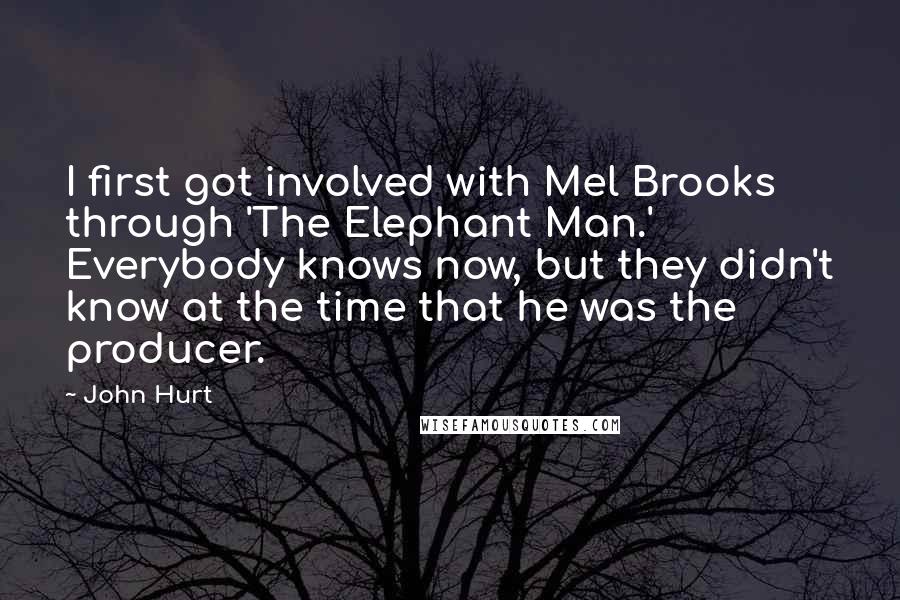 John Hurt Quotes: I first got involved with Mel Brooks through 'The Elephant Man.' Everybody knows now, but they didn't know at the time that he was the producer.