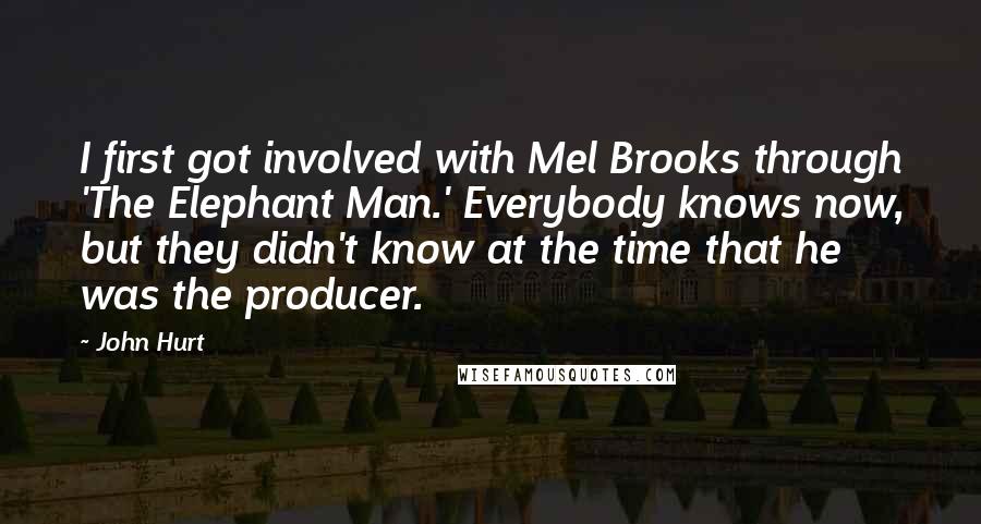 John Hurt Quotes: I first got involved with Mel Brooks through 'The Elephant Man.' Everybody knows now, but they didn't know at the time that he was the producer.