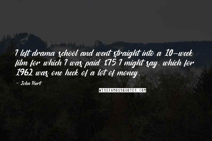 John Hurt Quotes: I left drama school and went straight into a 10-week film for which I was paid $75 I might say, which for 1962 was one heck of a lot of money.