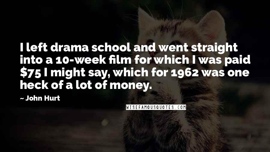 John Hurt Quotes: I left drama school and went straight into a 10-week film for which I was paid $75 I might say, which for 1962 was one heck of a lot of money.
