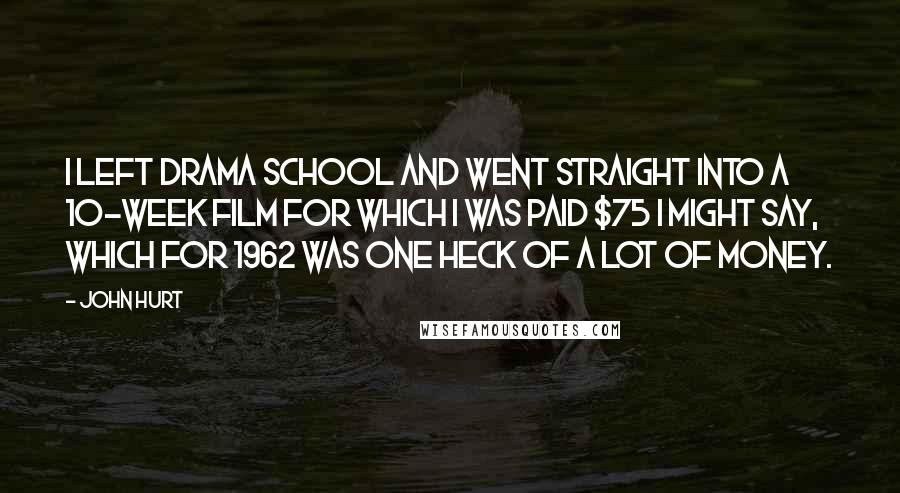 John Hurt Quotes: I left drama school and went straight into a 10-week film for which I was paid $75 I might say, which for 1962 was one heck of a lot of money.