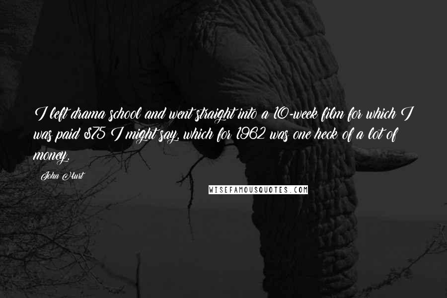 John Hurt Quotes: I left drama school and went straight into a 10-week film for which I was paid $75 I might say, which for 1962 was one heck of a lot of money.