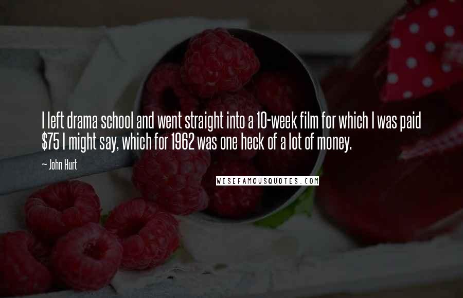John Hurt Quotes: I left drama school and went straight into a 10-week film for which I was paid $75 I might say, which for 1962 was one heck of a lot of money.