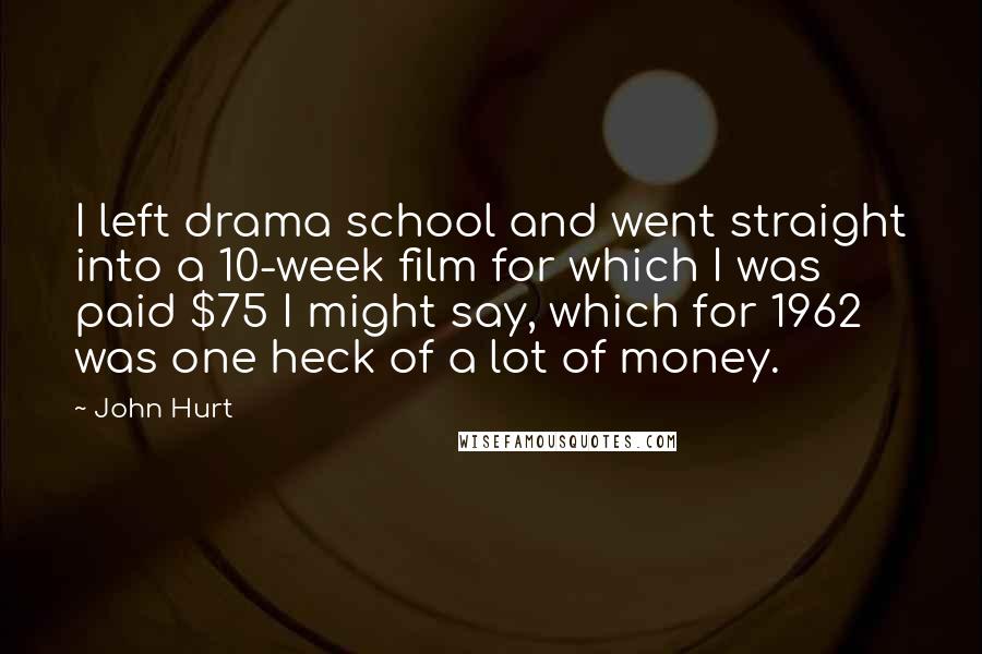 John Hurt Quotes: I left drama school and went straight into a 10-week film for which I was paid $75 I might say, which for 1962 was one heck of a lot of money.