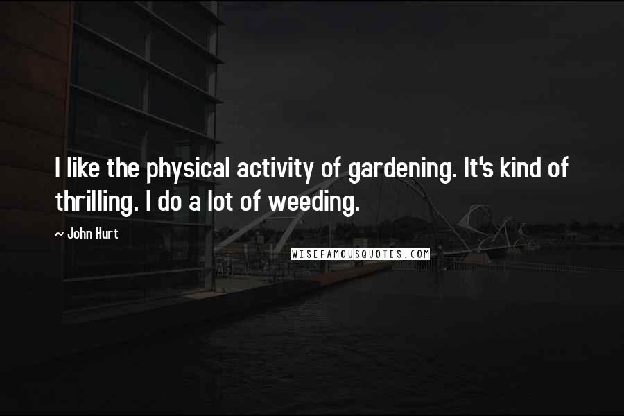 John Hurt Quotes: I like the physical activity of gardening. It's kind of thrilling. I do a lot of weeding.