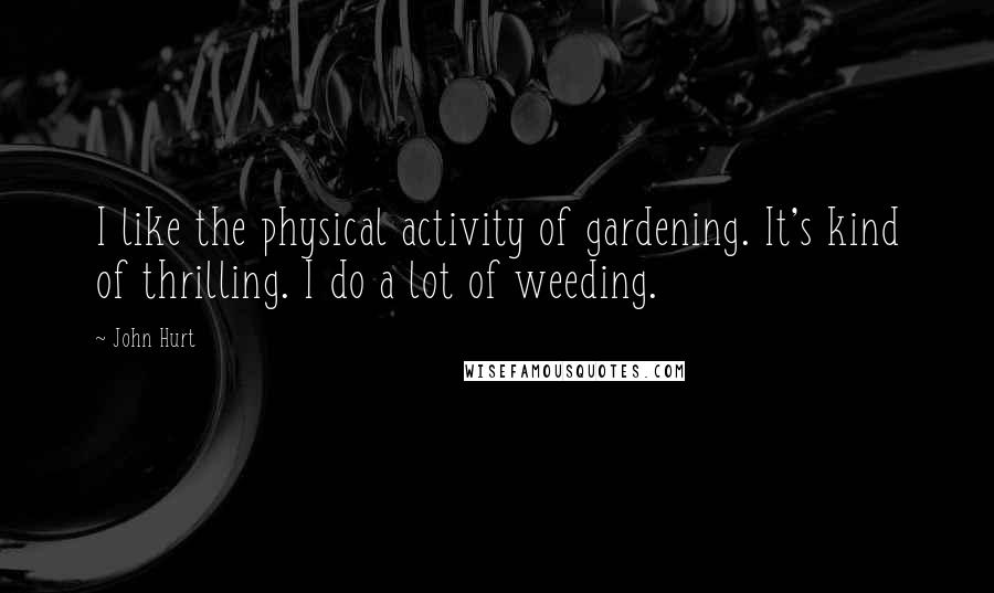 John Hurt Quotes: I like the physical activity of gardening. It's kind of thrilling. I do a lot of weeding.