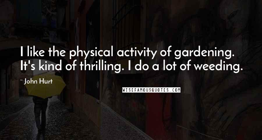 John Hurt Quotes: I like the physical activity of gardening. It's kind of thrilling. I do a lot of weeding.