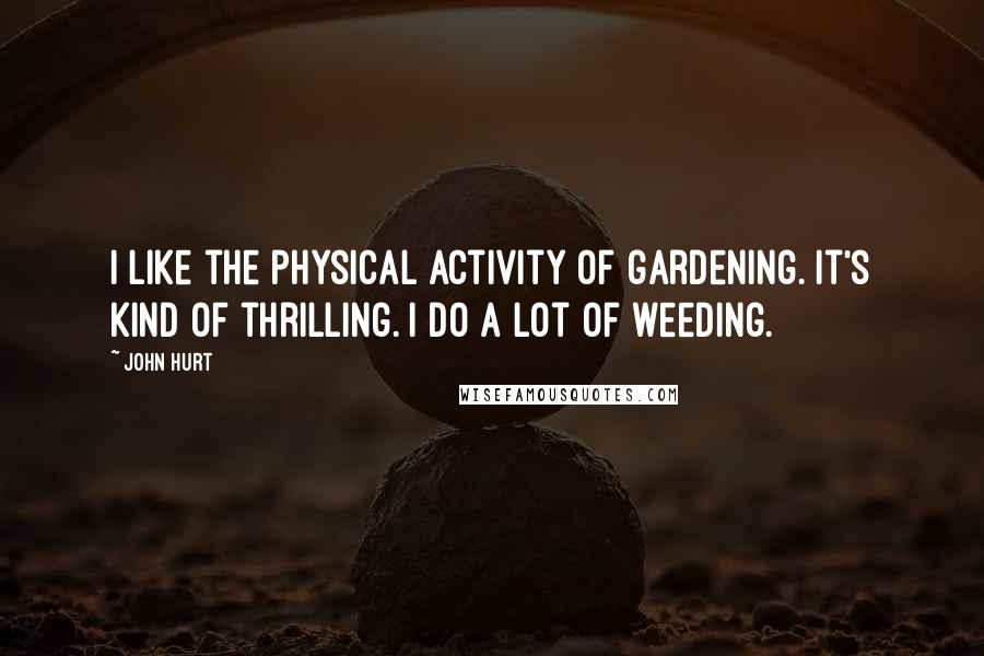 John Hurt Quotes: I like the physical activity of gardening. It's kind of thrilling. I do a lot of weeding.