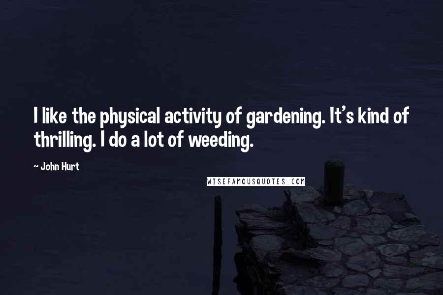 John Hurt Quotes: I like the physical activity of gardening. It's kind of thrilling. I do a lot of weeding.