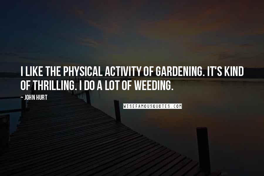 John Hurt Quotes: I like the physical activity of gardening. It's kind of thrilling. I do a lot of weeding.