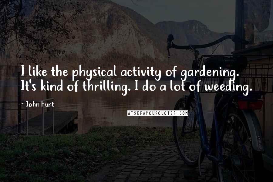 John Hurt Quotes: I like the physical activity of gardening. It's kind of thrilling. I do a lot of weeding.