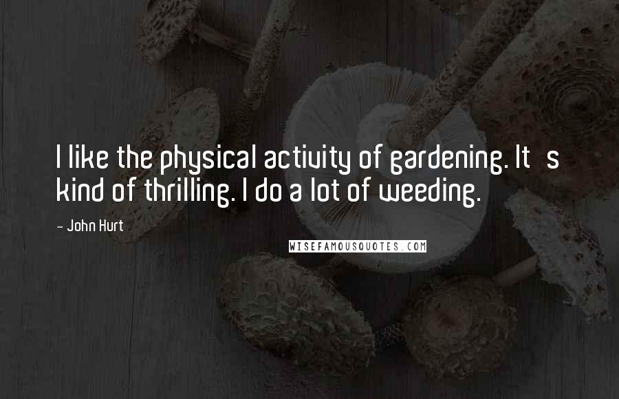 John Hurt Quotes: I like the physical activity of gardening. It's kind of thrilling. I do a lot of weeding.