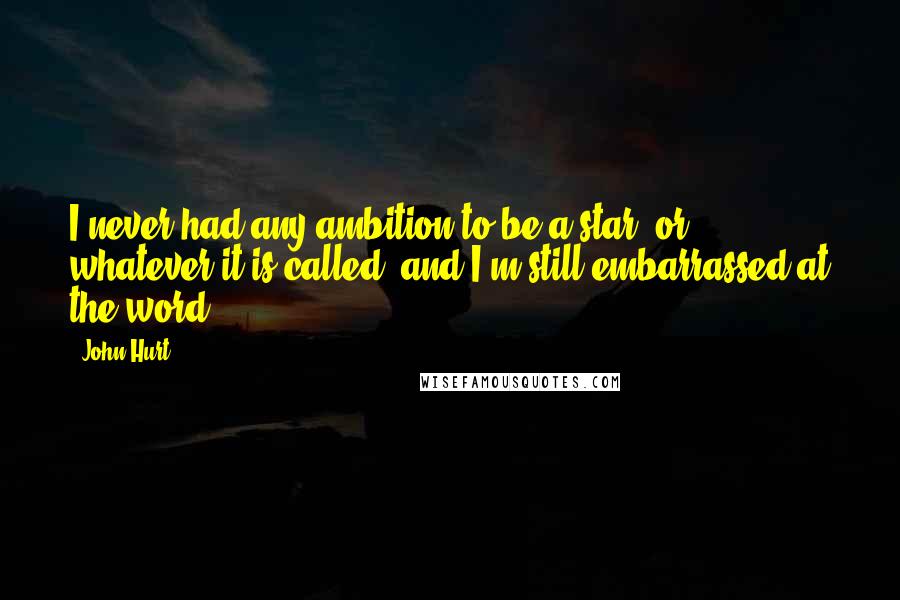 John Hurt Quotes: I never had any ambition to be a star, or whatever it is called, and I'm still embarrassed at the word.