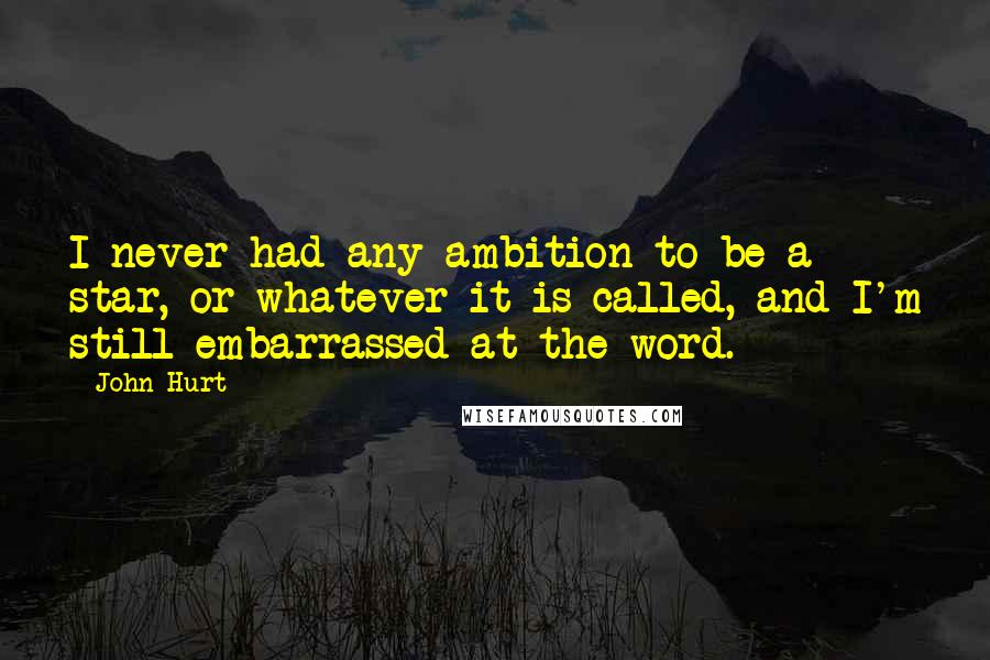 John Hurt Quotes: I never had any ambition to be a star, or whatever it is called, and I'm still embarrassed at the word.