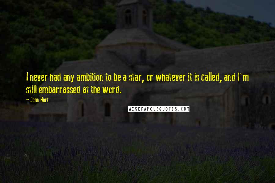 John Hurt Quotes: I never had any ambition to be a star, or whatever it is called, and I'm still embarrassed at the word.