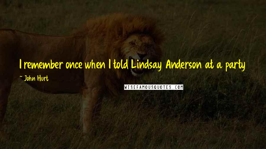 John Hurt Quotes: I remember once when I told Lindsay Anderson at a party that acting was just a sophisticated way of playing cowboys and Indians he almost had a fit.