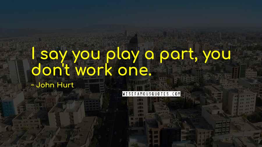John Hurt Quotes: I say you play a part, you don't work one.