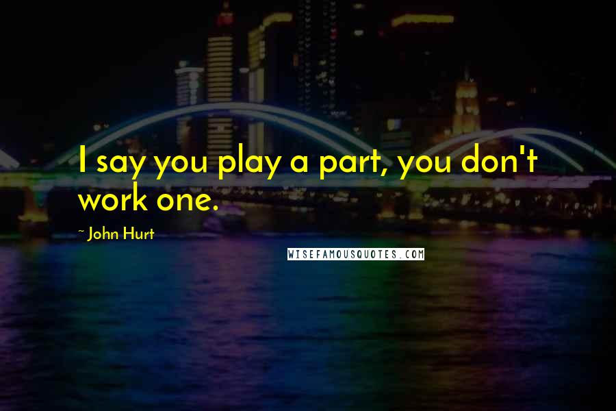 John Hurt Quotes: I say you play a part, you don't work one.